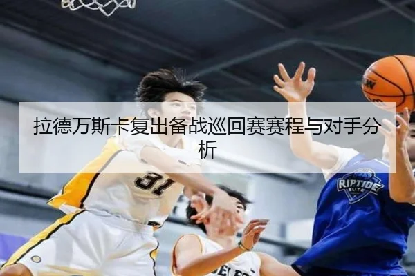 拉德万斯卡复出备战巡回赛赛程与对手分析